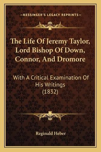 Cover image for The Life of Jeremy Taylor, Lord Bishop of Down, Connor, and the Life of Jeremy Taylor, Lord Bishop of Down, Connor, and Dromore Dromore: With a Critical Examination of His Writings (1832) with a Critical Examination of His Writings (1832)