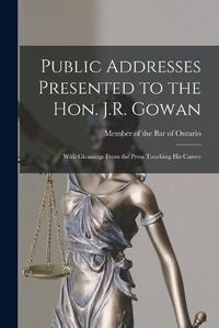 Cover image for Public Addresses Presented to the Hon. J.R. Gowan [microform]: With Gleanings From the Press Touching His Career