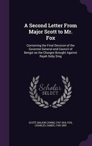 A Second Letter from Major Scott to Mr. Fox: Containing the Final Decision of the Governor General and Council of Bengal on the Charges Brought Against Rajah Deby Sing