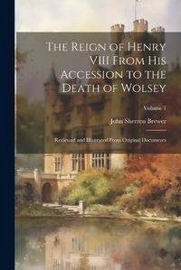 Cover image for The Reign of Henry VIII From His Accession to the Death of Wolsey