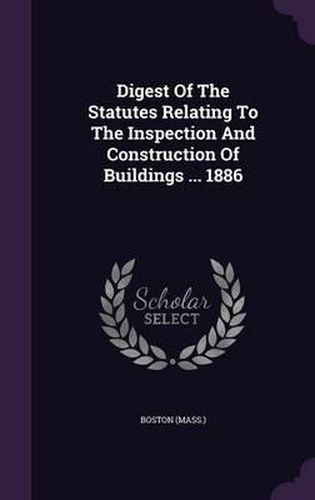 Digest of the Statutes Relating to the Inspection and Construction of Buildings ... 1886