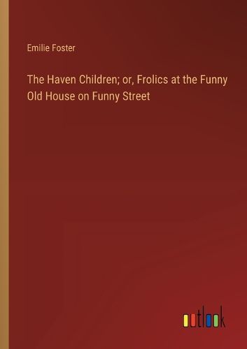 Cover image for The Haven Children; or, Frolics at the Funny Old House on Funny Street