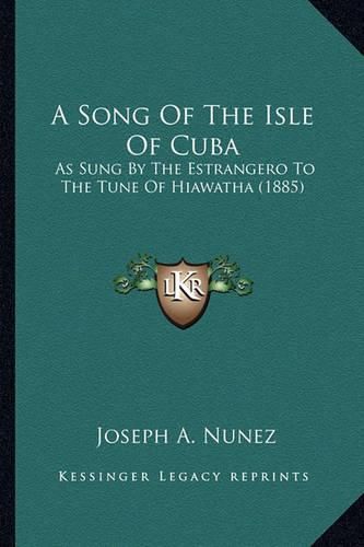 Cover image for A Song of the Isle of Cuba a Song of the Isle of Cuba: As Sung by the Estrangero to the Tune of Hiawatha (1885) as Sung by the Estrangero to the Tune of Hiawatha (1885)