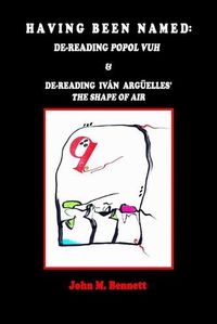 Cover image for Having Been Named: Dereading POPOL VUH & De-reading Ivan Arguelles' THE SHAPE OF AIR. With an Introduction, Una Otreidad Linguistica, by Ivan Arguelles