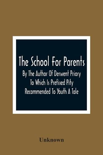 Cover image for The School For Parents; By The Author Of Derwent Priory To Which Is Prefixed Pity Recommended To Youth A Tale