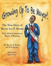 Cover image for Growing Up To Be Mayor: The True Story of Mayor Lee Brown, First African American Mayor of Houston