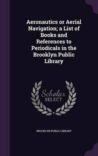 Cover image for Aeronautics or Aerial Navigation; A List of Books and References to Periodicals in the Brooklyn Public Library