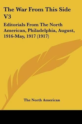 Cover image for The War from This Side V3: Editorials from the North American, Philadelphia, August, 1916-May, 1917 (1917)