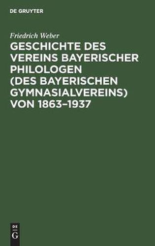 Geschichte Des Vereins Bayerischer Philologen (Des Bayerischen Gymnasialvereins) Von 1863-1937: Im Auftrage Der Bezirksvertreterversammlung Vom 6. Dezember 1936