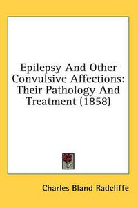 Cover image for Epilepsy and Other Convulsive Affections: Their Pathology and Treatment (1858)