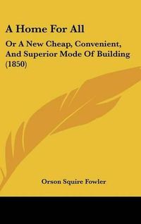 Cover image for A Home for All: Or a New Cheap, Convenient, and Superior Mode of Building (1850)