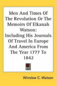 Cover image for Men and Times of the Revolution or the Memoirs of Elkanah Watson: Including His Journals of Travel in Europe and America from the Year 1777 to 1842