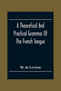 Cover image for A Theoretical And Practical Grammar Of The French Tongue; In Which The Present Usage Is Displayed, Agreeably To The Decision Of The French Academy