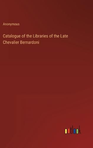 Cover image for Catalogue of the Libraries of the Late Chevalier Bernardoni