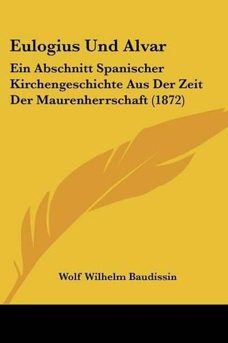 Eulogius Und Alvar: Ein Abschnitt Spanischer Kirchengeschichte Aus Der Zeit Der Maurenherrschaft (1872)