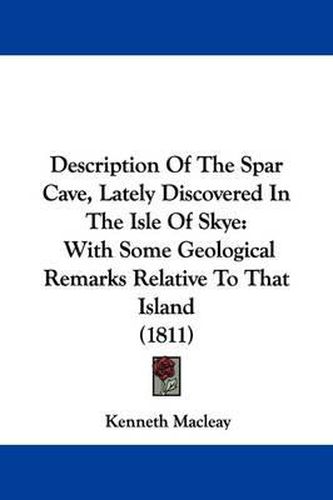 Cover image for Description Of The Spar Cave, Lately Discovered In The Isle Of Skye: With Some Geological Remarks Relative To That Island (1811)