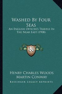 Cover image for Washed by Four Seas: An English Officer's Travels in the Near East (1908)