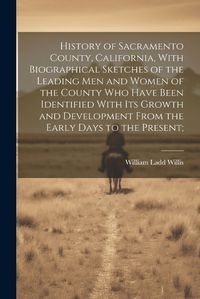 Cover image for History of Sacramento County, California, With Biographical Sketches of the Leading Men and Women of the County Who Have Been Identified With Its Growth and Development From the Early Days to the Present;