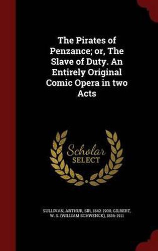 The Pirates of Penzance; Or, the Slave of Duty. an Entirely Original Comic Opera in Two Acts