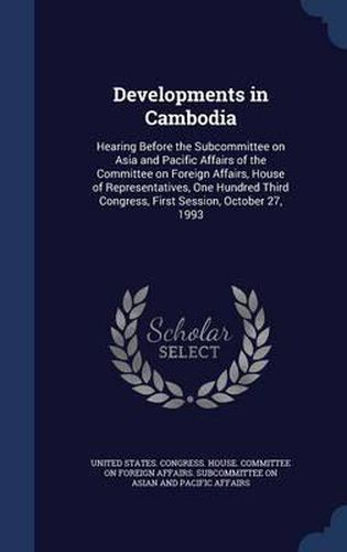 Cover image for Developments in Cambodia: Hearing Before the Subcommittee on Asia and Pacific Affairs of the Committee on Foreign Affairs, House of Representatives, One Hundred Third Congress, First Session, October 27, 1993