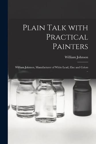 Cover image for Plain Talk With Practical Painters [microform]: William Johnson, Manufacturer of White Lead, Zinc and Colors ..