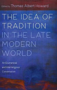 Cover image for The Idea of Tradition in the Late Modern World: An Ecumenical and Interreligious Conversation