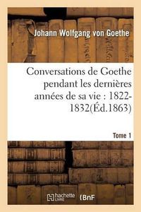 Cover image for Conversations de Goethe Pendant Les Dernieres Annees de Sa Vie: 1822-1832. Tome 1