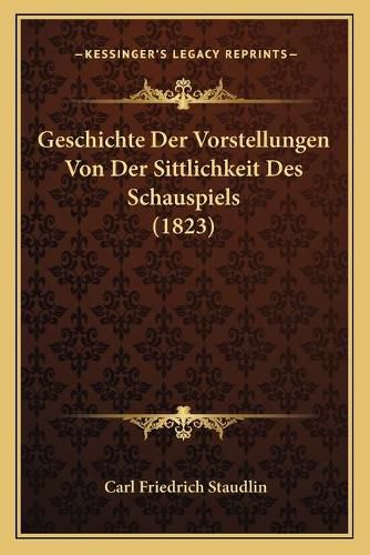 Cover image for Geschichte Der Vorstellungen Von Der Sittlichkeit Des Schauspiels (1823)