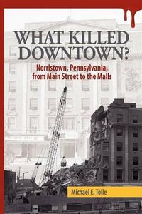 Cover image for What Killed Downtown?: Norristown, Pennsylvania, from Main Street to the Malls