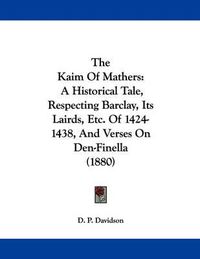 Cover image for The Kaim of Mathers: A Historical Tale, Respecting Barclay, Its Lairds, Etc. of 1424-1438, and Verses on Den-Finella (1880)