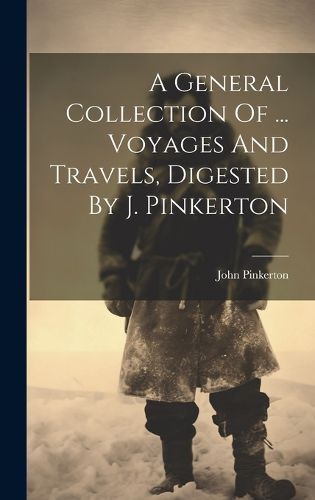 Cover image for A General Collection Of ... Voyages And Travels, Digested By J. Pinkerton