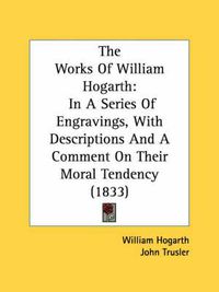 Cover image for The Works of William Hogarth: In a Series of Engravings, with Descriptions and a Comment on Their Moral Tendency (1833)