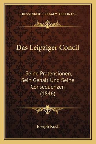 Cover image for Das Leipziger Concil: Seine Pratensionen, Sein Gehalt Und Seine Consequenzen (1846)