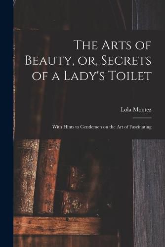 Cover image for The Arts of Beauty, or, Secrets of a Lady's Toilet: With Hints to Gentlemen on the Art of Fascinating