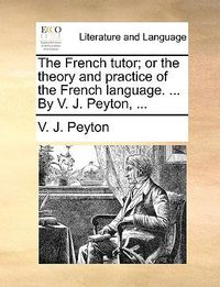 Cover image for The French Tutor; Or the Theory and Practice of the French Language. ... by V. J. Peyton, ...