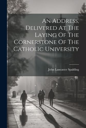 An Address, Delivered At The Laying Of The Cornerstone Of The Catholic University