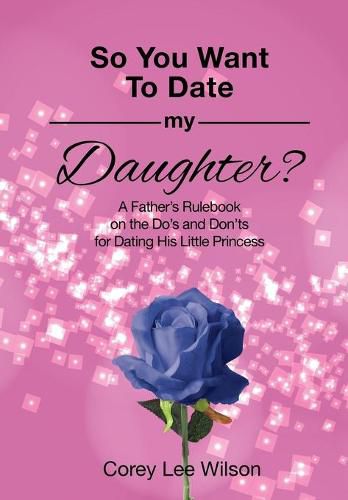 So You Want to Date My Daughter?: A Father's Rulebook on the Do's and Don'ts for Dating His Little Princess