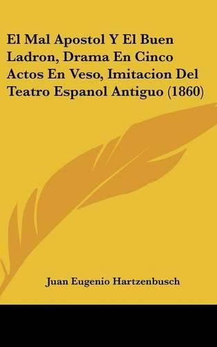 El Mal Apostol y El Buen Ladron, Drama En Cinco Actos En Veso, Imitacion del Teatro Espanol Antiguo (1860)