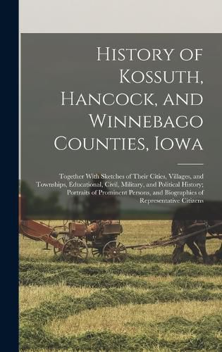 Cover image for History of Kossuth, Hancock, and Winnebago Counties, Iowa; Together With Sketches of Their Cities, Villages, and Townships, Educational, Civil, Military, and Political History; Portraits of Prominent Persons, and Biographies of Representative Citizens