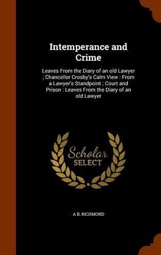 Cover image for Intemperance and Crime: Leaves from the Diary of an Old Lawyer; Chancellor Crosby's Calm View: From a Lawyer's Standpoint; Court and Prison: Leaves from the Diary of an Old Lawyer