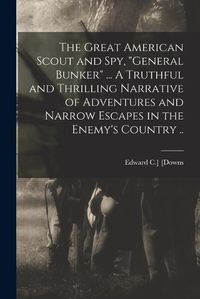 Cover image for The Great American Scout and Spy, "General Bunker" ... A Truthful and Thrilling Narrative of Adventures and Narrow Escapes in the Enemy's Country ..