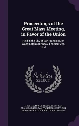 Cover image for Proceedings of the Great Mass Meeting, in Favor of the Union: Held in the City of San Francisco, on Washington's Birthday, February 22d, 1861