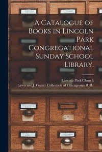 Cover image for A Catalogue of Books in Lincoln Park Congregational Sunday School Library.