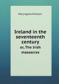 Cover image for Ireland in the seventeenth century or, The Irish massacres