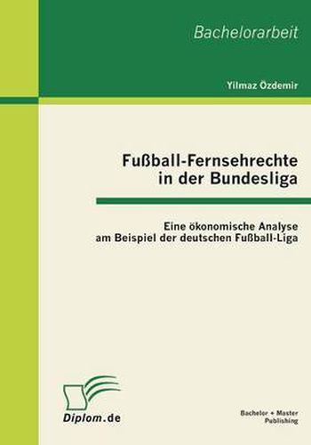 Fussball-Fernsehrechte in der Bundesliga: Eine oekonomische Analyse am Beispiel der deutschen Fussball-Liga