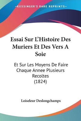 Cover image for Essai Sur L'Histoire Des Muriers Et Des Vers a Soie: Et Sur Les Moyens de Faire Chaque Annee Plusieurs Recoltes (1824)