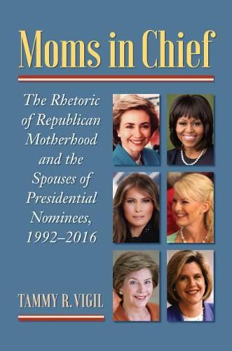 Cover image for Moms in Chief: The Rhetoric of Republican Motherhood and the Spouses of Presidential Nominees, 1992-2016