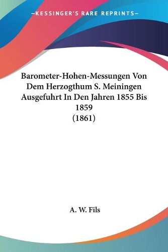 Cover image for Barometer-Hohen-Messungen Von Dem Herzogthum S. Meiningen Ausgefuhrt in Den Jahren 1855 Bis 1859 (1861)