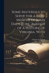 Cover image for Some Materials to Serve for a Brief Memoir of John Daly Burk, Author of a History of Virginia. With