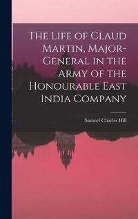 Cover image for The Life of Claud Martin, Major-General in the Army of the Honourable East India Company